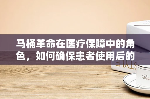马桶革命在医疗保障中的角色，如何确保患者使用后的卫生与安全？