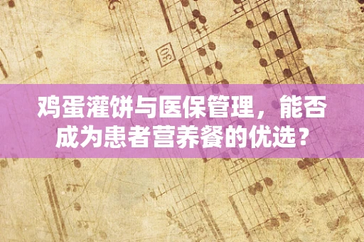 鸡蛋灌饼与医保管理，能否成为患者营养餐的优选？