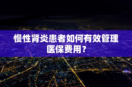 慢性肾炎患者如何有效管理医保费用？