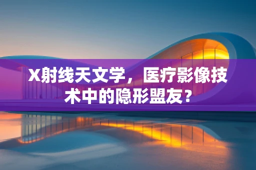 X射线天文学，医疗影像技术中的隐形盟友？