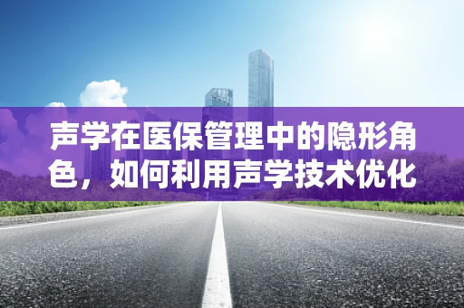 声学在医保管理中的隐形角色，如何利用声学技术优化医院环境？