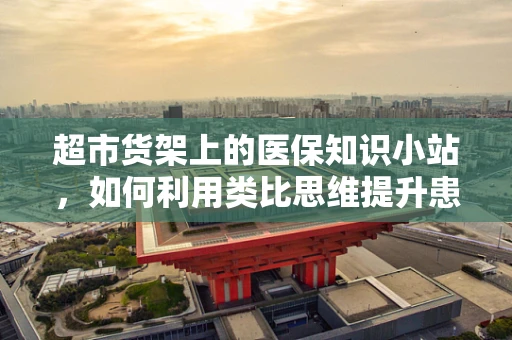 超市货架上的医保知识小站，如何利用类比思维提升患者教育？