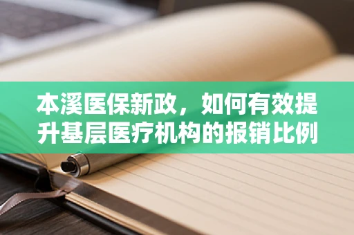 本溪医保新政，如何有效提升基层医疗机构的报销比例？