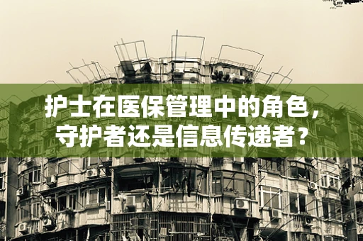护士在医保管理中的角色，守护者还是信息传递者？