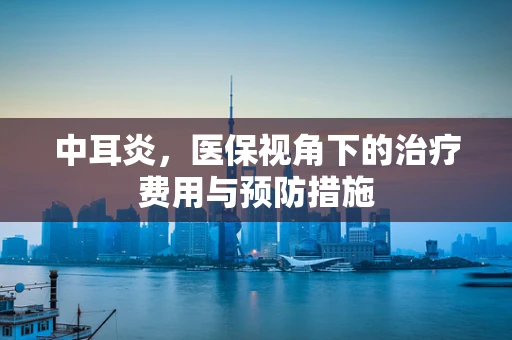 中耳炎，医保视角下的治疗费用与预防措施