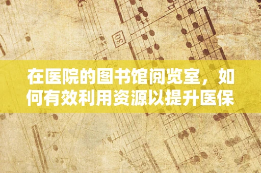 在医院的图书馆阅览室，如何有效利用资源以提升医保管理效率？