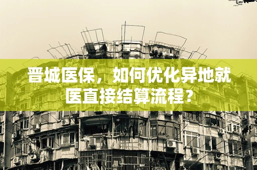 晋城医保，如何优化异地就医直接结算流程？