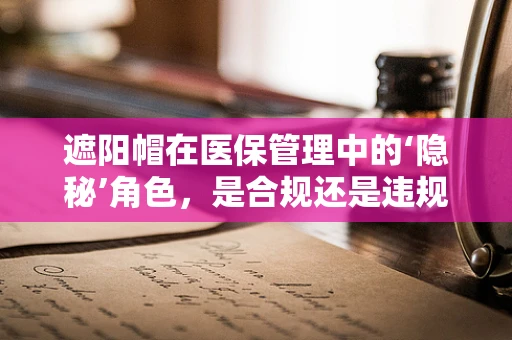 遮阳帽在医保管理中的‘隐秘’角色，是合规还是违规？