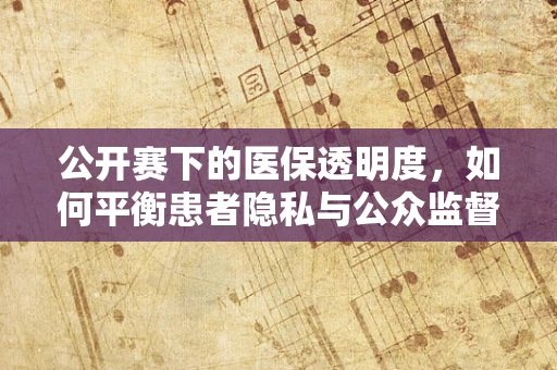 公开赛下的医保透明度，如何平衡患者隐私与公众监督？