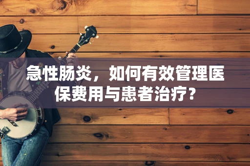 急性肠炎，如何有效管理医保费用与患者治疗？