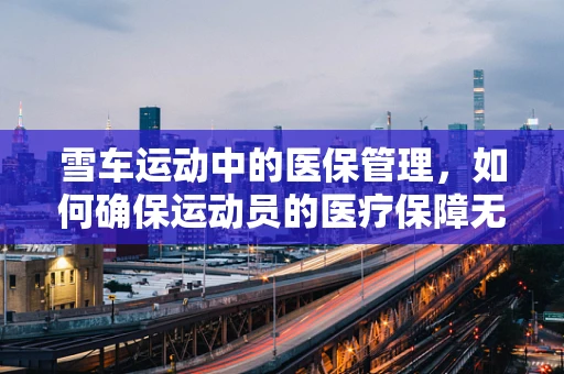 雪车运动中的医保管理，如何确保运动员的医疗保障无虞？