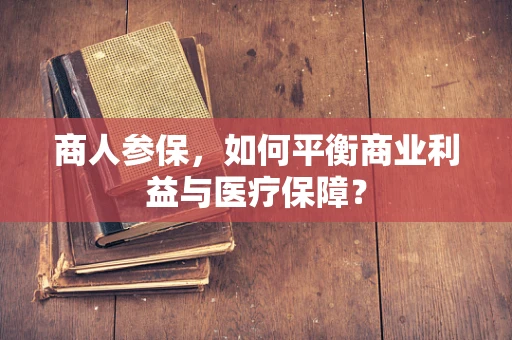 商人参保，如何平衡商业利益与医疗保障？