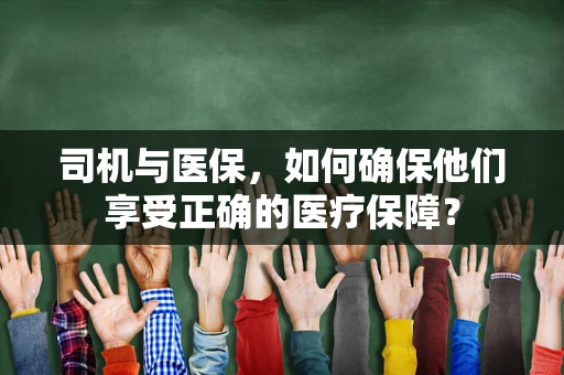 司机与医保，如何确保他们享受正确的医疗保障？