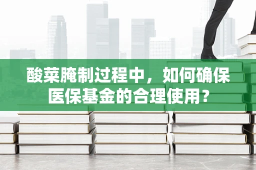 酸菜腌制过程中，如何确保医保基金的合理使用？