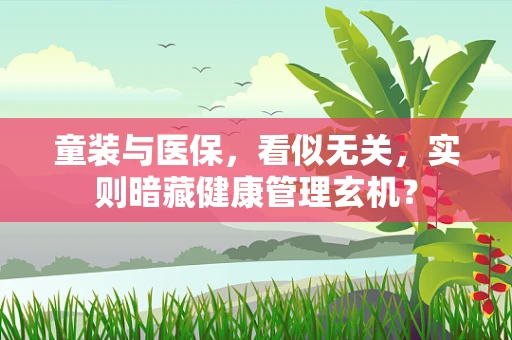 童装与医保，看似无关，实则暗藏健康管理玄机？
