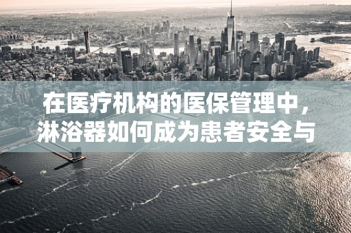 在医疗机构的医保管理中，淋浴器如何成为患者安全与卫生管理的关键？