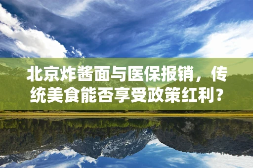 北京炸酱面与医保报销，传统美食能否享受政策红利？