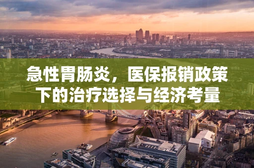 急性胃肠炎，医保报销政策下的治疗选择与经济考量
