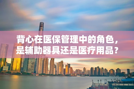 背心在医保管理中的角色，是辅助器具还是医疗用品？
