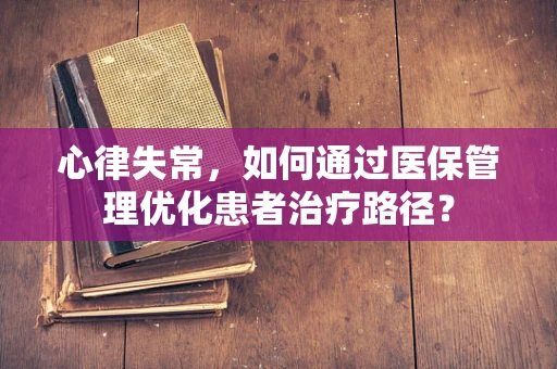 心律失常，如何通过医保管理优化患者治疗路径？