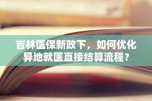吉林医保新政下，如何优化异地就医直接结算流程？