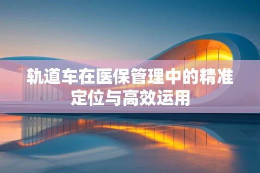 轨道车在医保管理中的精准定位与高效运用