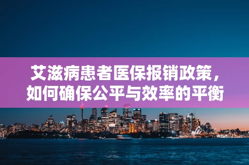 艾滋病患者医保报销政策，如何确保公平与效率的平衡？