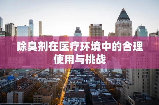 除臭剂在医疗环境中的合理使用与挑战