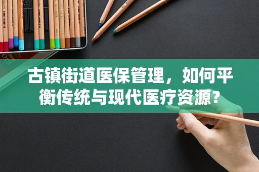古镇街道医保管理，如何平衡传统与现代医疗资源？