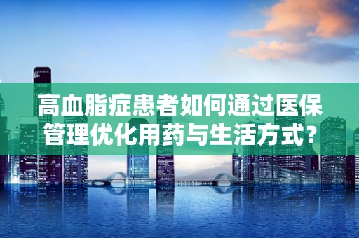 高血脂症患者如何通过医保管理优化用药与生活方式？