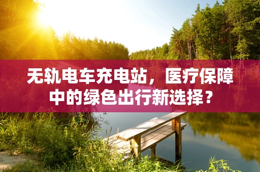 无轨电车充电站，医疗保障中的绿色出行新选择？