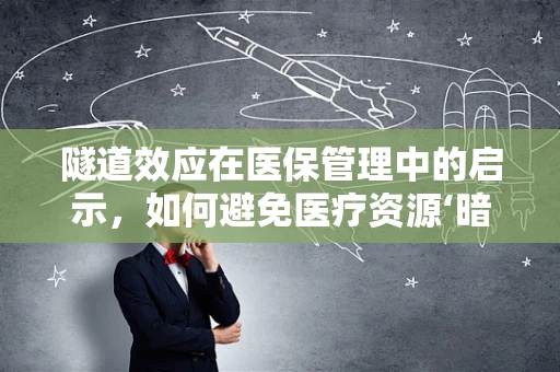 隧道效应在医保管理中的启示，如何避免医疗资源‘暗道’流失？
