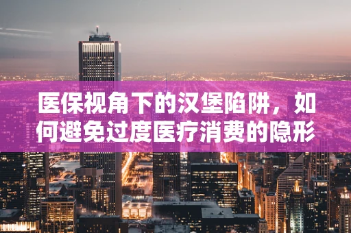 医保视角下的汉堡陷阱，如何避免过度医疗消费的隐形陷阱？