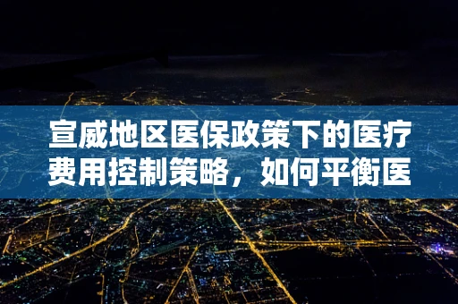 宣威地区医保政策下的医疗费用控制策略，如何平衡医疗服务与成本控制？