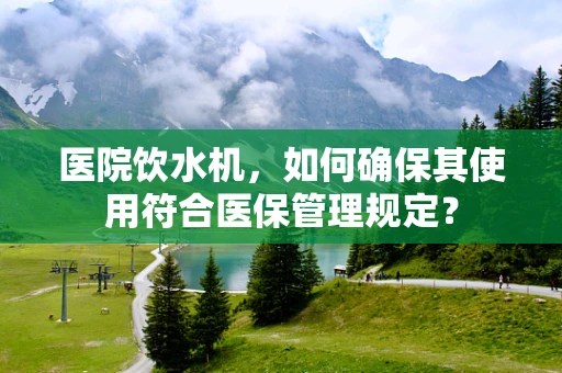 医院饮水机，如何确保其使用符合医保管理规定？