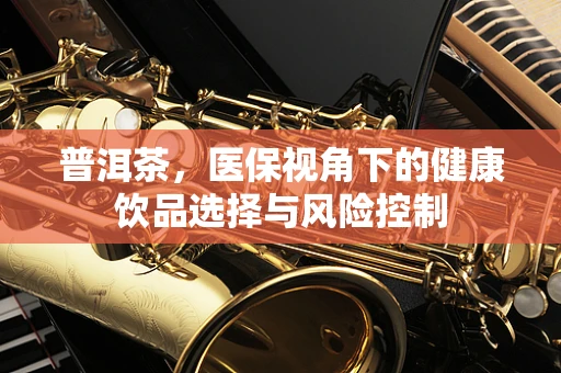 普洱茶，医保视角下的健康饮品选择与风险控制