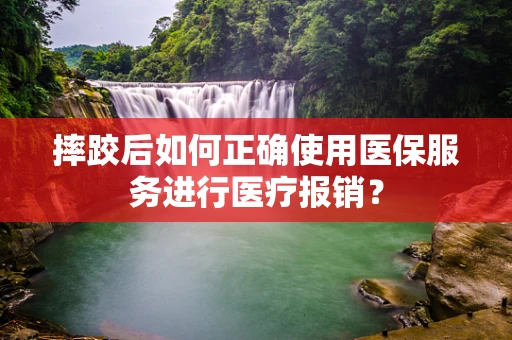 摔跤后如何正确使用医保服务进行医疗报销？