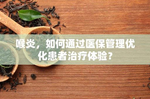 喉炎，如何通过医保管理优化患者治疗体验？