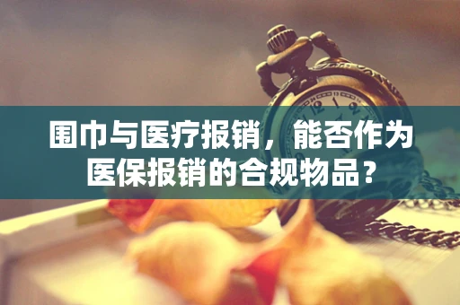 围巾与医疗报销，能否作为医保报销的合规物品？