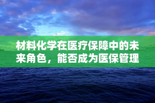 材料化学在医疗保障中的未来角色，能否成为医保管理的‘隐形守护者’？