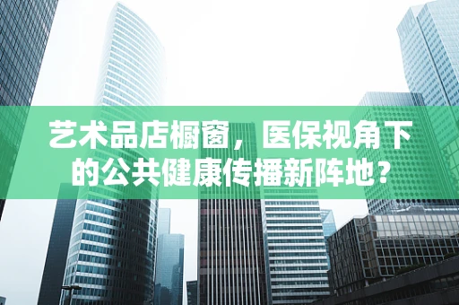 艺术品店橱窗，医保视角下的公共健康传播新阵地？