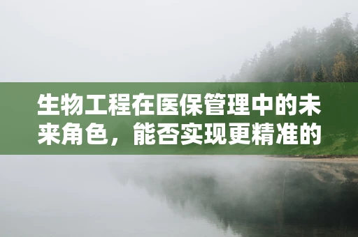 生物工程在医保管理中的未来角色，能否实现更精准的医疗费用预测？