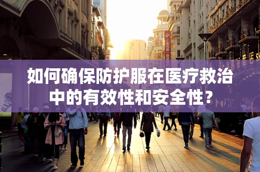 如何确保防护服在医疗救治中的有效性和安全性？