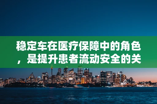 稳定车在医疗保障中的角色，是提升患者流动安全的关键吗？