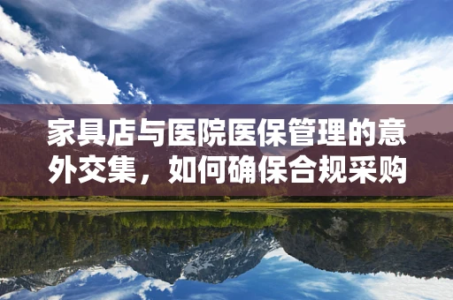 家具店与医院医保管理的意外交集，如何确保合规采购？