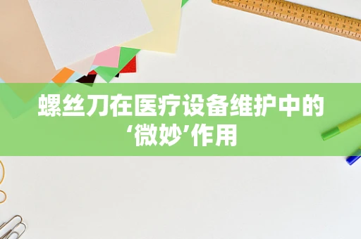 螺丝刀在医疗设备维护中的‘微妙’作用