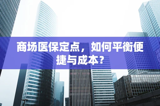 商场医保定点，如何平衡便捷与成本？