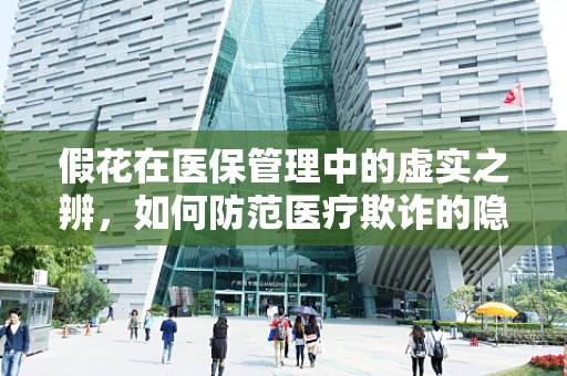 假花在医保管理中的虚实之辨，如何防范医疗欺诈的隐形威胁？