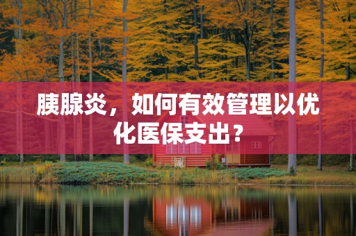 胰腺炎，如何有效管理以优化医保支出？