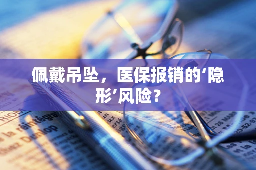 佩戴吊坠，医保报销的‘隐形’风险？